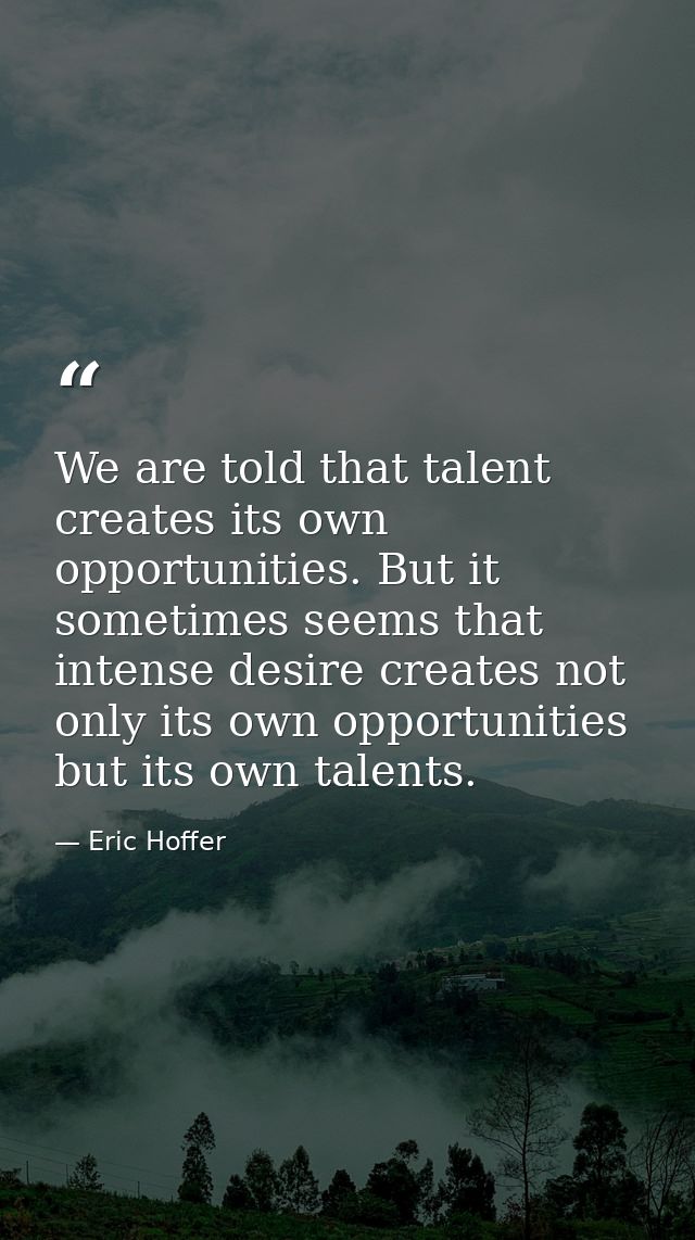 We are told that talent creates its own opportunities. But it sometimes seems that intense desire creates not only its o — Eric Hoffer