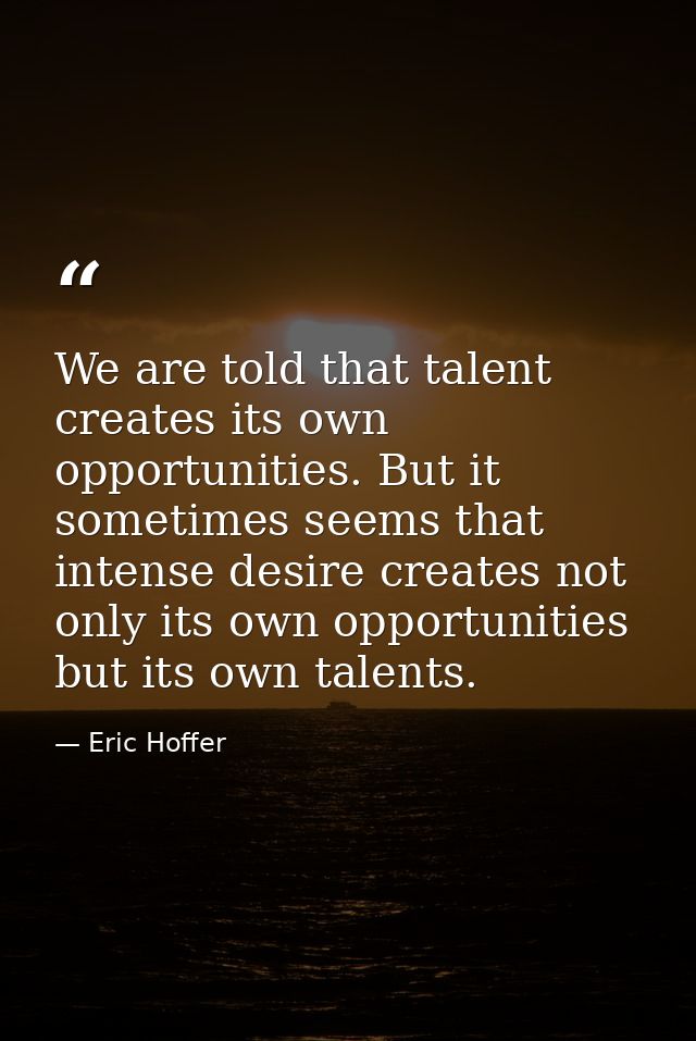 We are told that talent creates its own opportunities. But it sometimes seems that intense desire creates not only its o — Eric Hoffer