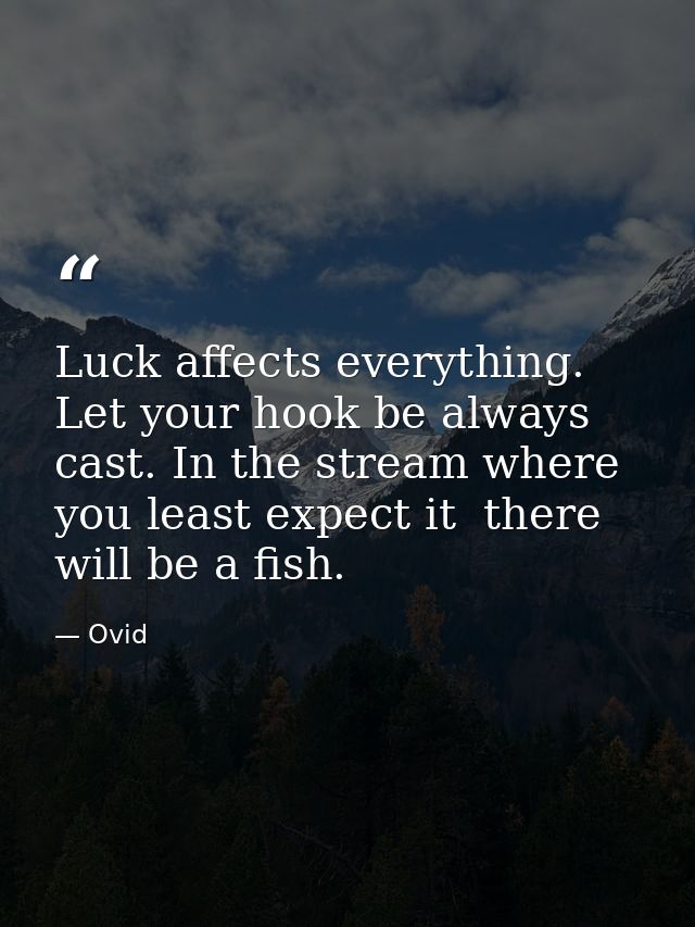 Luck affects everything. Let your hook be always cast. In the stream where you least expect it  there will be a fish. — Ovid