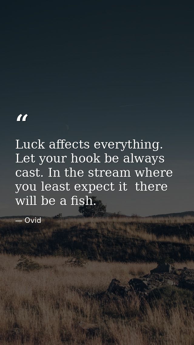 Luck affects everything. Let your hook be always cast. In the stream where you least expect it  there will be a fish. — Ovid