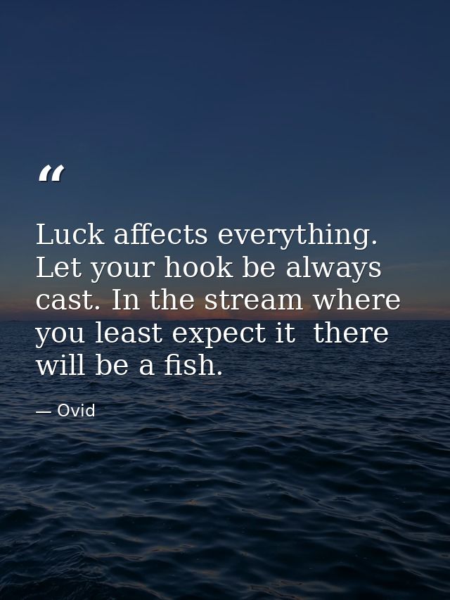 Luck affects everything. Let your hook be always cast. In the stream where you least expect it  there will be a fish. — Ovid