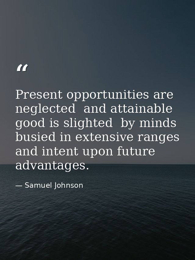 Present opportunities are neglected  and attainable good is slighted  by minds busied in extensive ranges and intent upo — Samuel Johnson