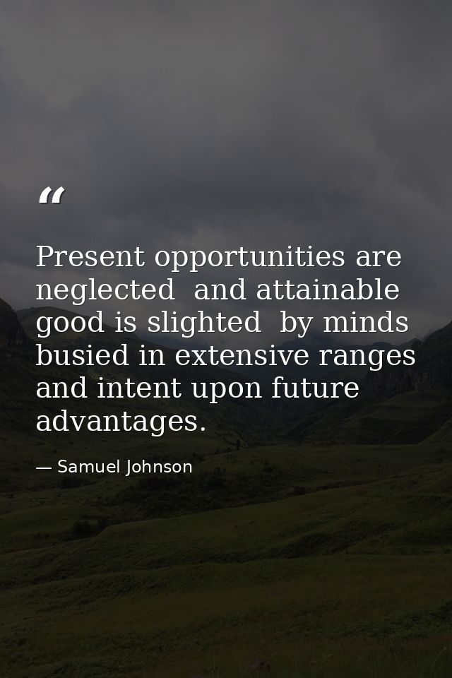 Present opportunities are neglected  and attainable good is slighted  by minds busied in extensive ranges and intent upo — Samuel Johnson
