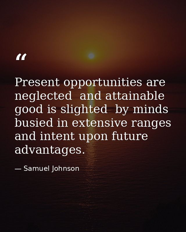 Present opportunities are neglected  and attainable good is slighted  by minds busied in extensive ranges and intent upo — Samuel Johnson