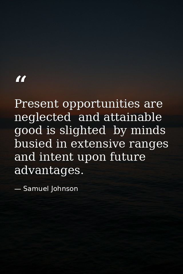 Present opportunities are neglected  and attainable good is slighted  by minds busied in extensive ranges and intent upo — Samuel Johnson
