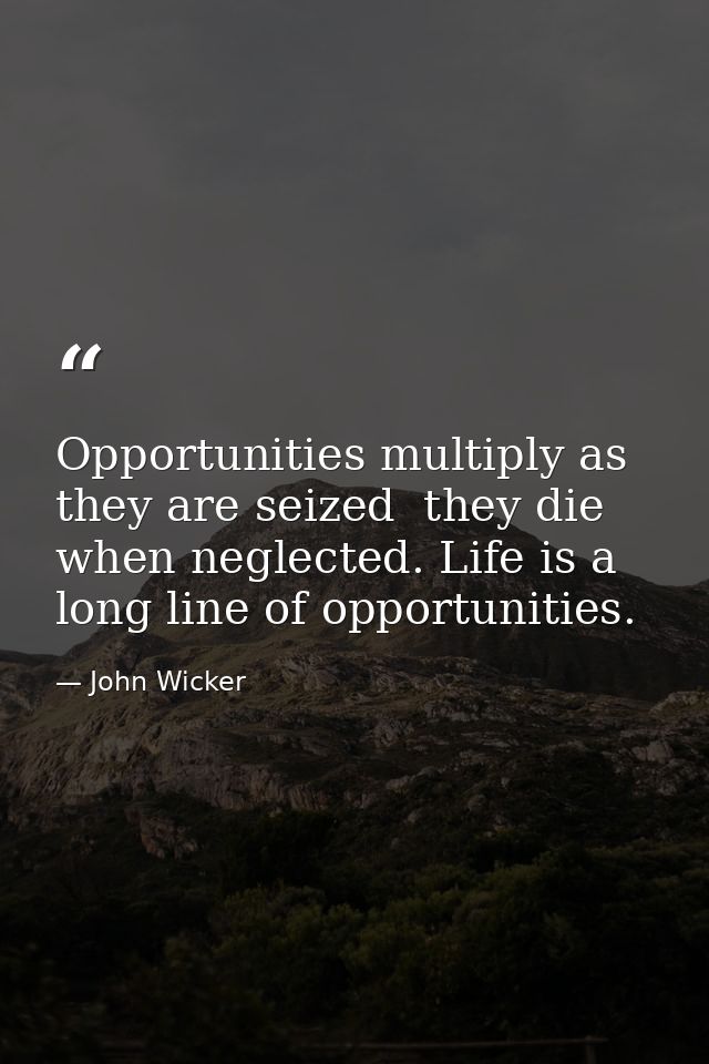 Opportunities multiply as they are seized  they die when neglected. Life is a long line of opportunities. — John Wicker