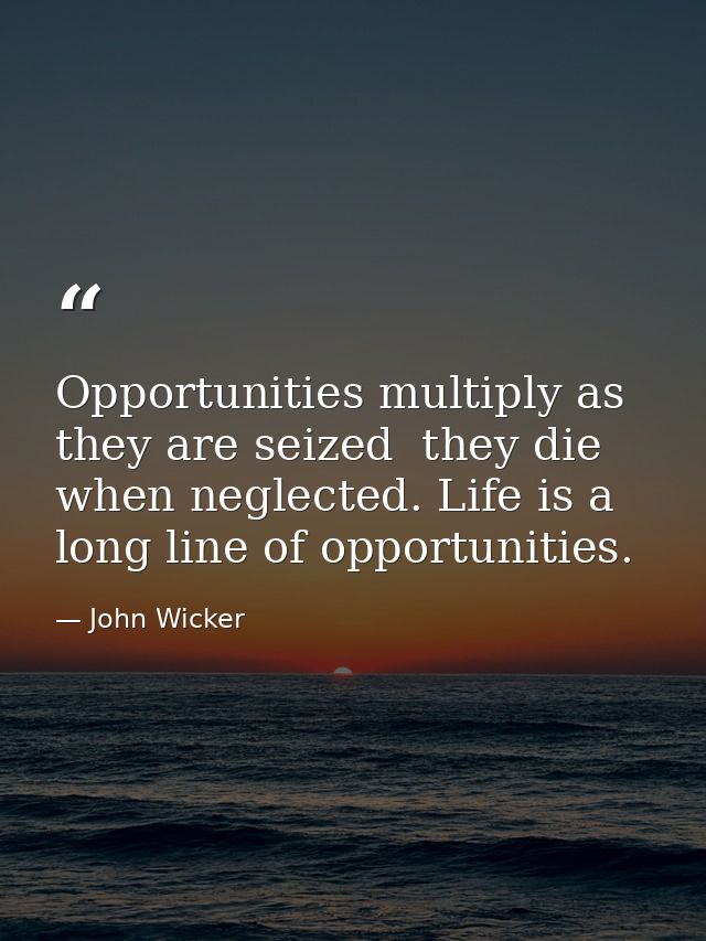 Opportunities multiply as they are seized  they die when neglected. Life is a long line of opportunities. — John Wicker