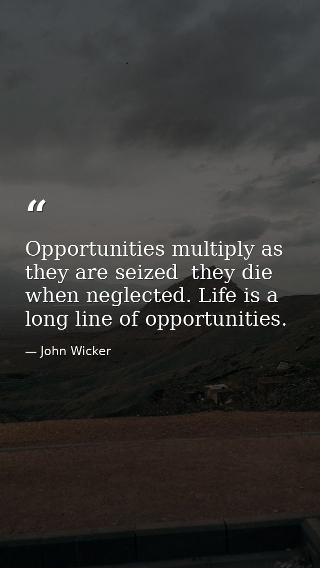 Opportunities multiply as they are seized  they die when neglected. Life is a long line of opportunities. — John Wicker