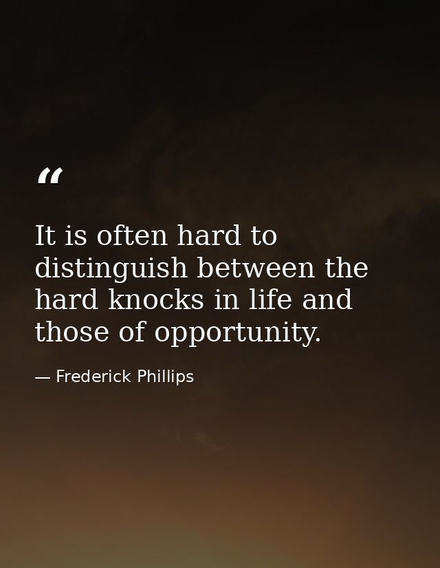 It is often hard to distinguish between the hard knocks in life and those of opportunity. — Frederick Phillips