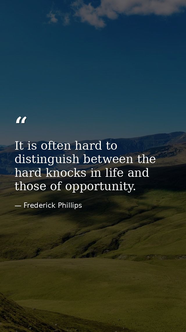 It is often hard to distinguish between the hard knocks in life and those of opportunity. — Frederick Phillips