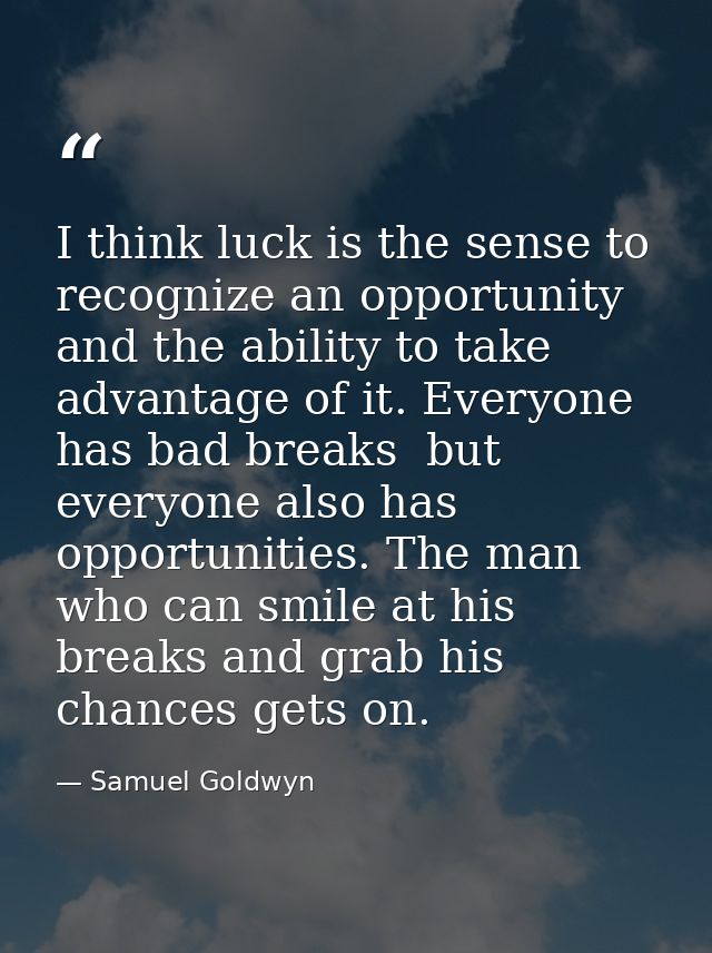I think luck is the sense to recognize an opportunity and the ability to take advantage of it. Everyone has bad breaks   — Samuel Goldwyn