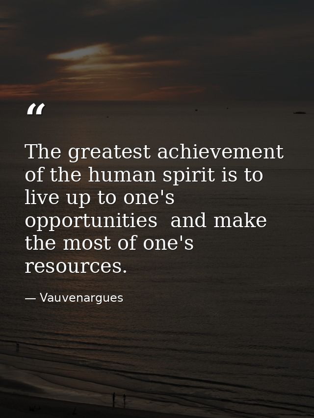 The greatest achievement of the human spirit is to live up to one's opportunities  and make the most of one's resources. — Vauvenargues
