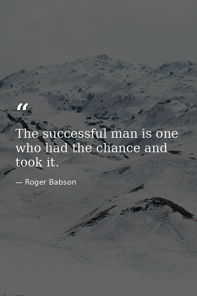 The successful man is one who had the chance and took it. — Roger Babson