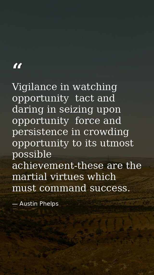 Vigilance in watching opportunity  tact and daring in seizing upon opportunity  force and persistence in crowding opport — Austin Phelps