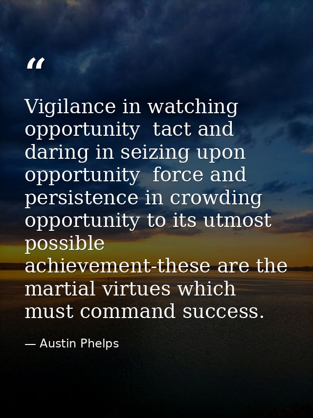 Vigilance in watching opportunity  tact and daring in seizing upon opportunity  force and persistence in crowding opport — Austin Phelps
