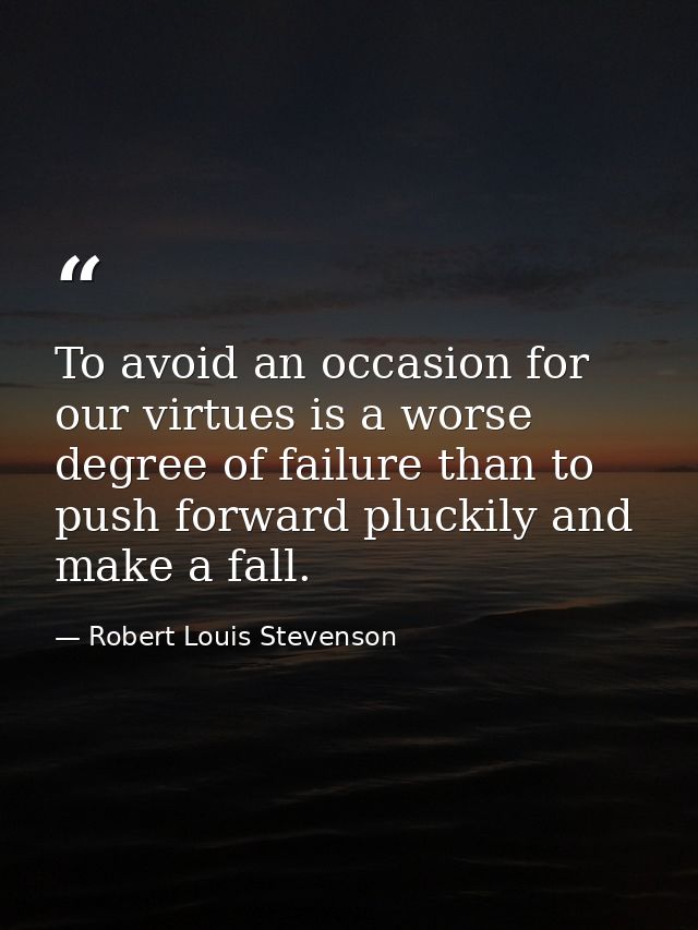 To avoid an occasion for our virtues is a worse degree of failure than to push forward pluckily and make a fall. — Robert Louis Stevenson