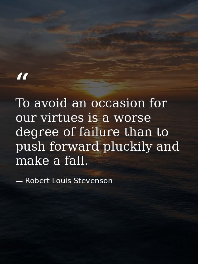 To avoid an occasion for our virtues is a worse degree of failure than to push forward pluckily and make a fall. — Robert Louis Stevenson