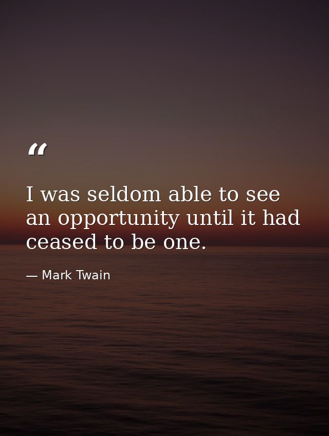 I was seldom able to see an opportunity until it had ceased to be one. — Mark Twain