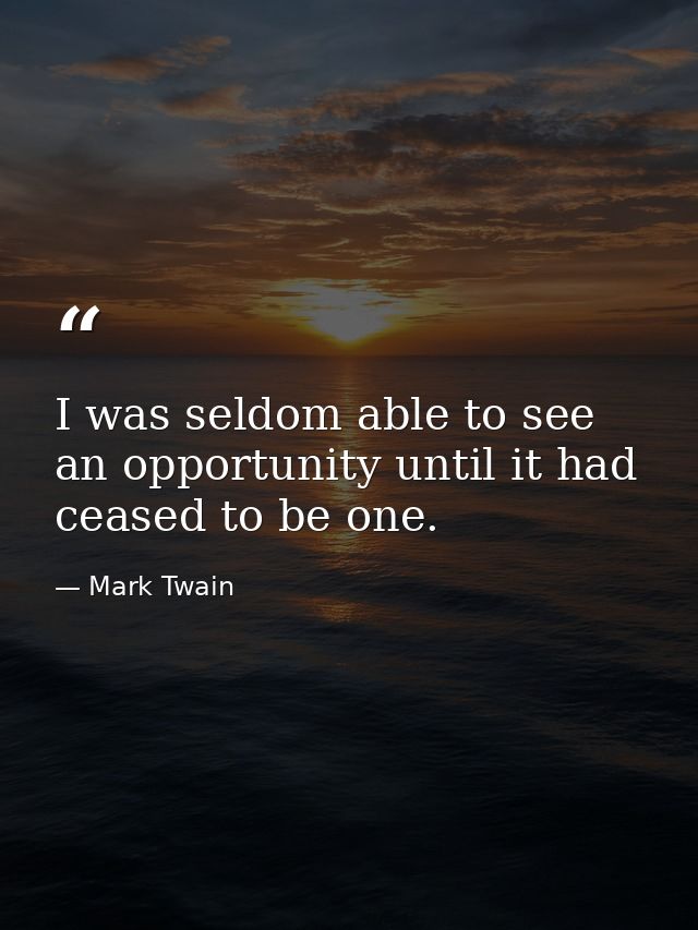 I was seldom able to see an opportunity until it had ceased to be one. — Mark Twain