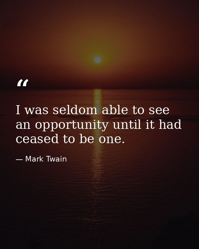 I was seldom able to see an opportunity until it had ceased to be one. — Mark Twain