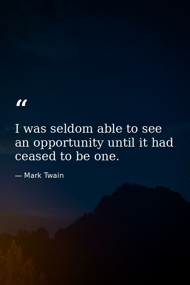 I was seldom able to see an opportunity until it had ceased to be one. — Mark Twain