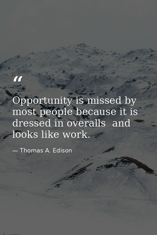 Opportunity is missed by most people because it is dressed in overalls  and looks like work. — Thomas A. Edison