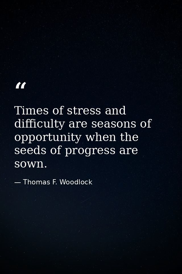 Times of stress and difficulty are seasons of opportunity when the seeds of progress are sown. — Thomas F. Woodlock