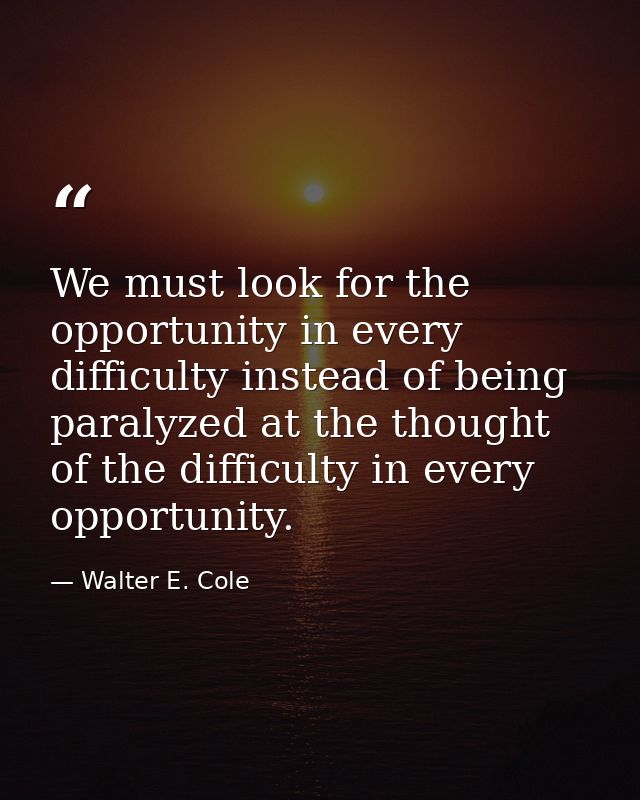 We must look for the opportunity in every difficulty instead of being paralyzed at the thought of the difficulty in ever — Walter E. Cole