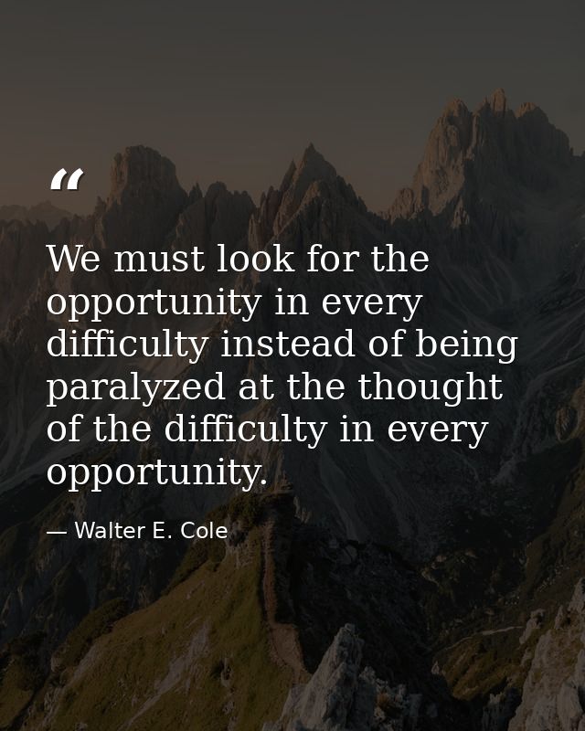 We must look for the opportunity in every difficulty instead of being paralyzed at the thought of the difficulty in ever — Walter E. Cole