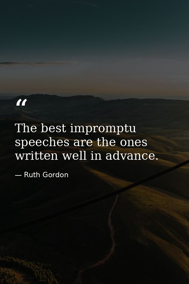 The best impromptu speeches are the ones written well in advance. — Ruth Gordon