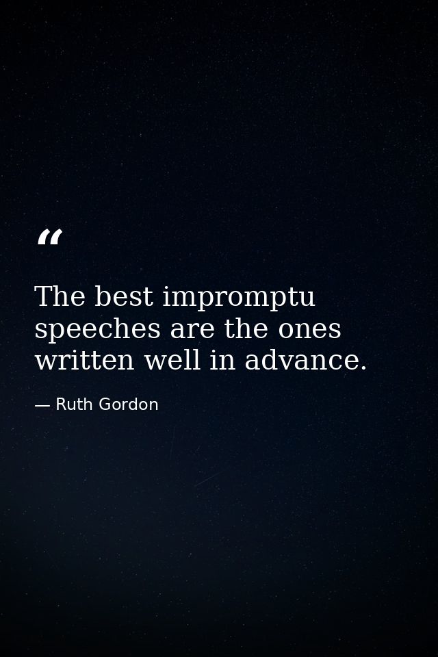 The best impromptu speeches are the ones written well in advance. — Ruth Gordon
