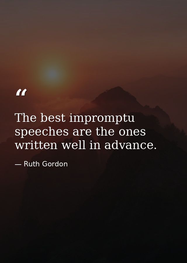 The best impromptu speeches are the ones written well in advance. — Ruth Gordon