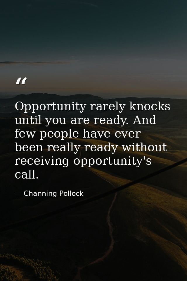Opportunity rarely knocks until you are ready. And few people have ever been really ready without receiving opportunity' — Channing Pollock