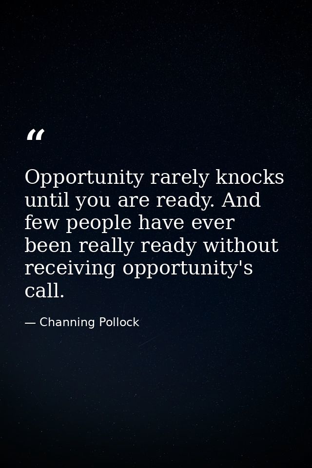 Opportunity rarely knocks until you are ready. And few people have ever been really ready without receiving opportunity' — Channing Pollock