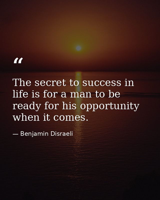 The secret to success in life is for a man to be ready for his opportunity when it comes. — Benjamin Disraeli