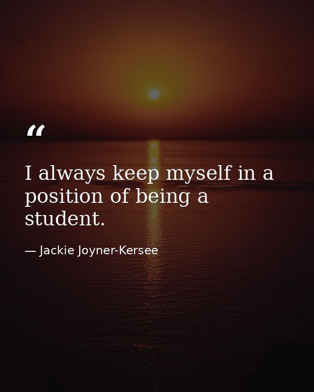 I always keep myself in a position of being a student. — Jackie Joyner-Kersee