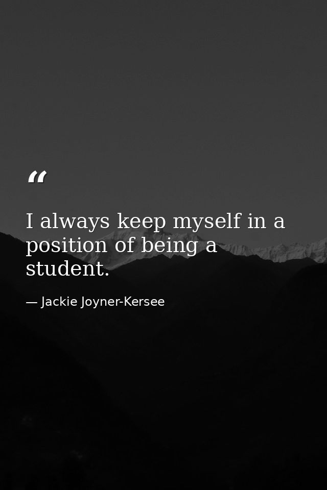I always keep myself in a position of being a student. — Jackie Joyner-Kersee