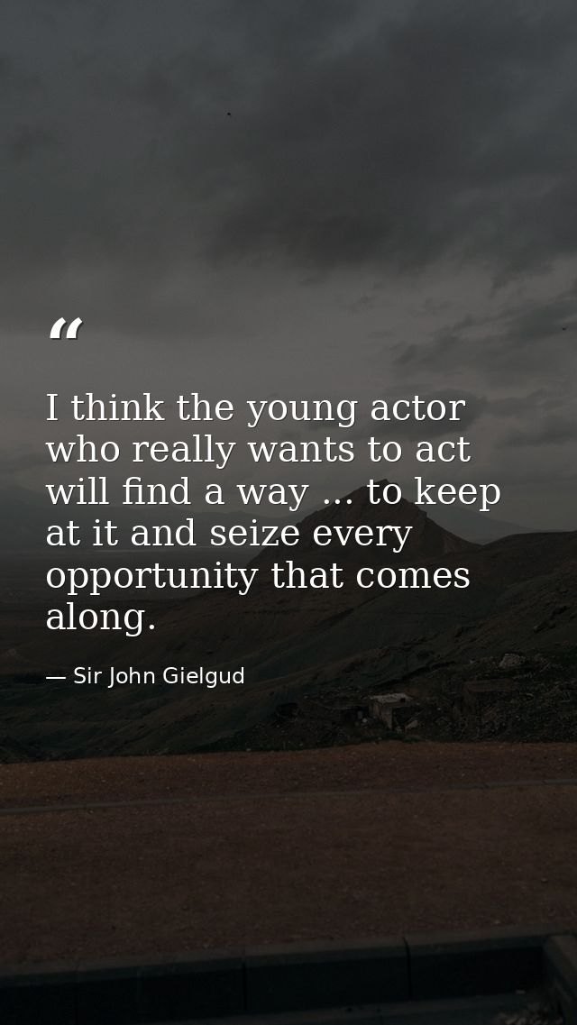 I think the young actor who really wants to act will find a way ... to keep at it and seize every opportunity that comes — Sir John Gielgud