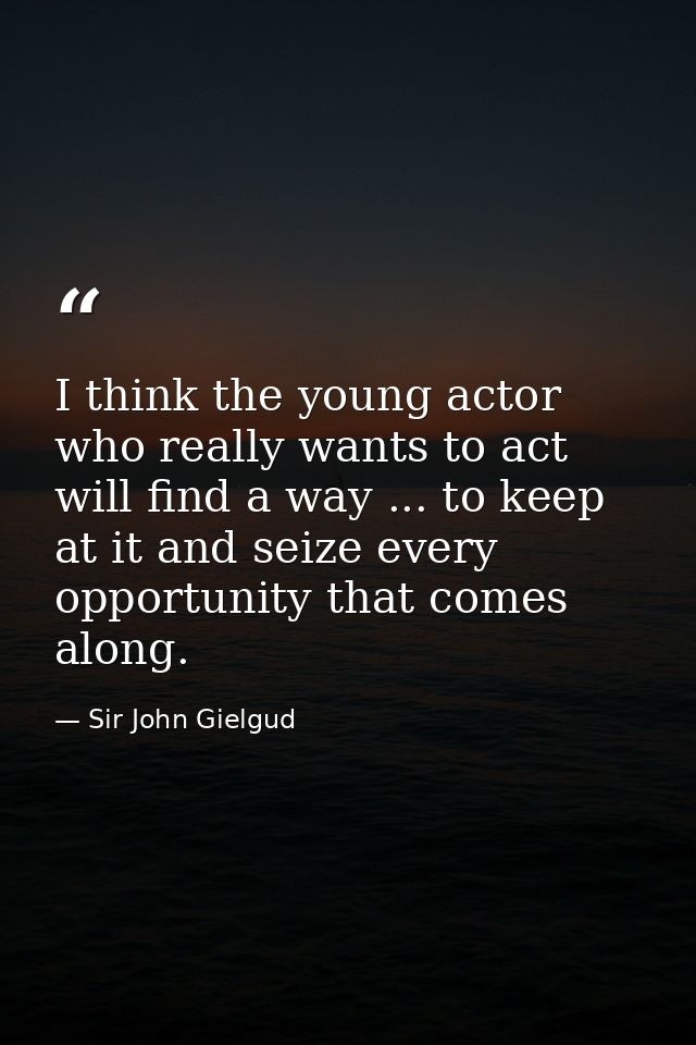 I think the young actor who really wants to act will find a way ... to keep at it and seize every opportunity that comes — Sir John Gielgud