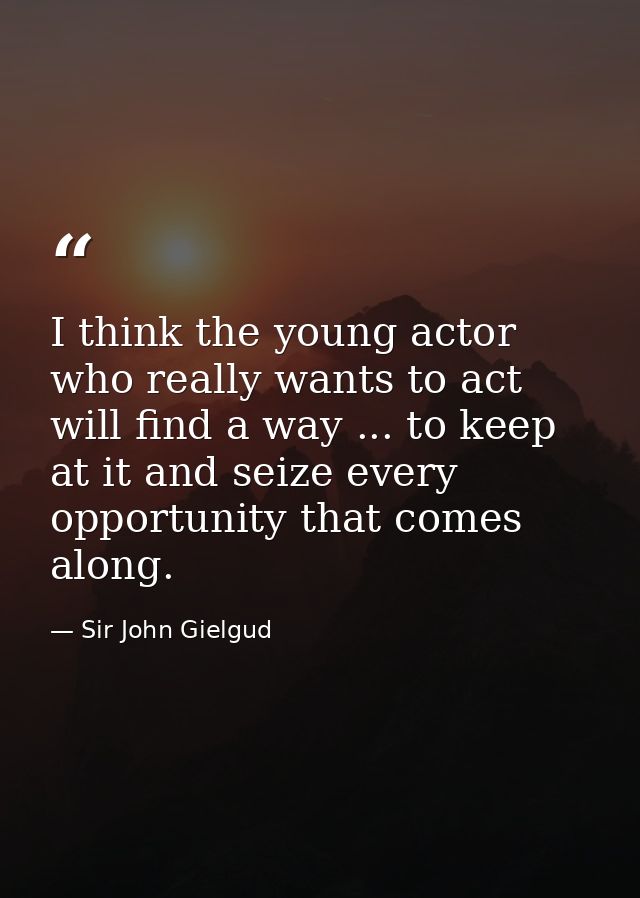 I think the young actor who really wants to act will find a way ... to keep at it and seize every opportunity that comes — Sir John Gielgud