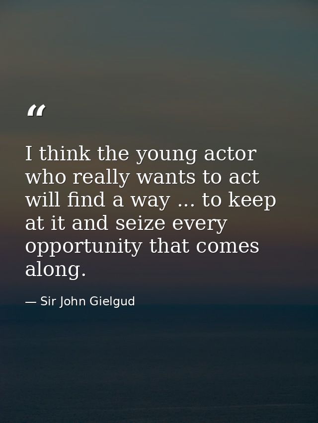 I think the young actor who really wants to act will find a way ... to keep at it and seize every opportunity that comes — Sir John Gielgud