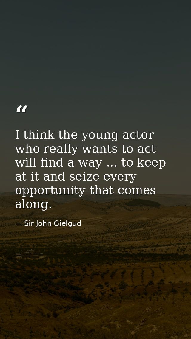 I think the young actor who really wants to act will find a way ... to keep at it and seize every opportunity that comes — Sir John Gielgud