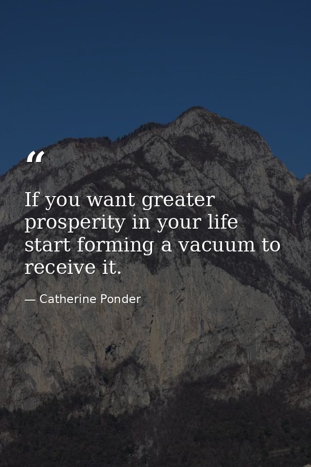 If you want greater prosperity in your life  start forming a vacuum to receive it. — Catherine Ponder