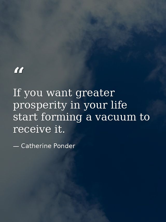 If you want greater prosperity in your life  start forming a vacuum to receive it. — Catherine Ponder