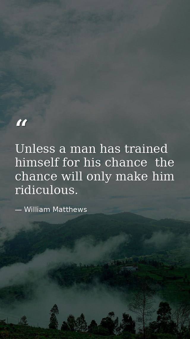 Unless a man has trained himself for his chance  the chance will only make him ridiculous. — William Matthews