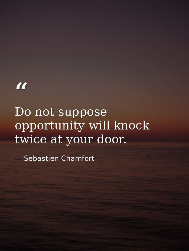 Do not suppose opportunity will knock twice at your door. — Sebastien Chamfort