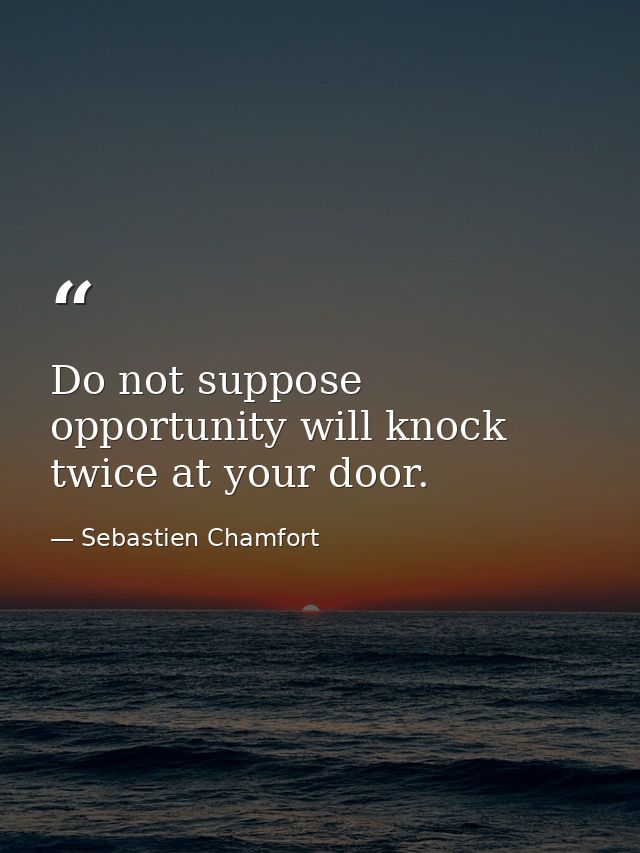 Do not suppose opportunity will knock twice at your door. — Sebastien Chamfort