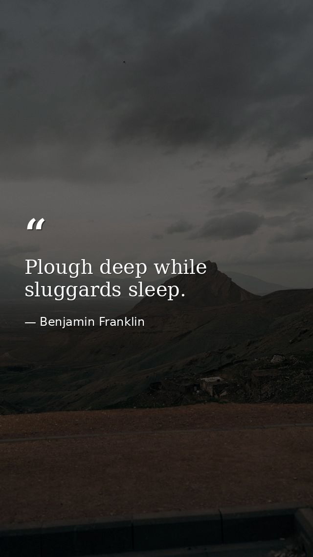 Plough deep while sluggards sleep. — Benjamin Franklin