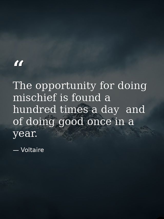 The opportunity for doing mischief is found a hundred times a day  and of doing good once in a year. — Voltaire