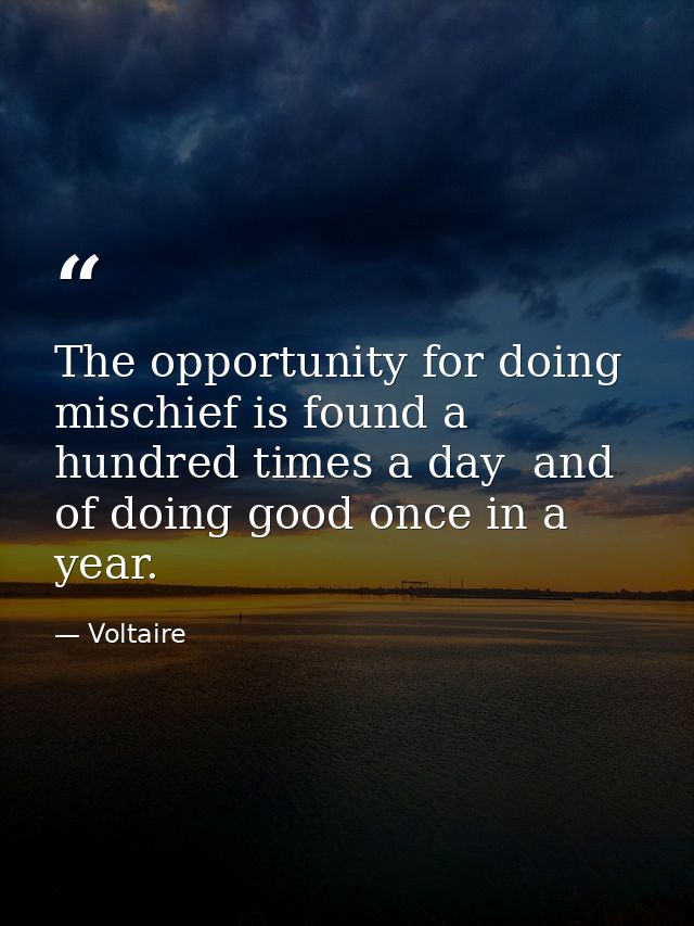 The opportunity for doing mischief is found a hundred times a day  and of doing good once in a year. — Voltaire